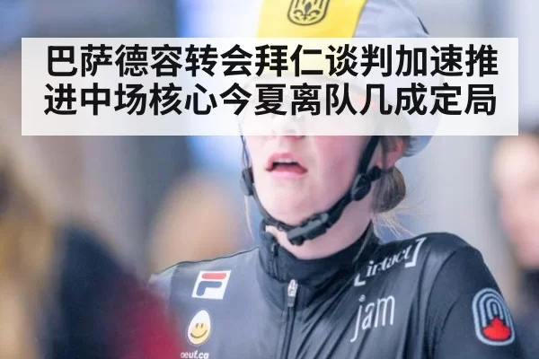 巴萨德容转会拜仁谈判加速推进中场核心今夏离队几成定局