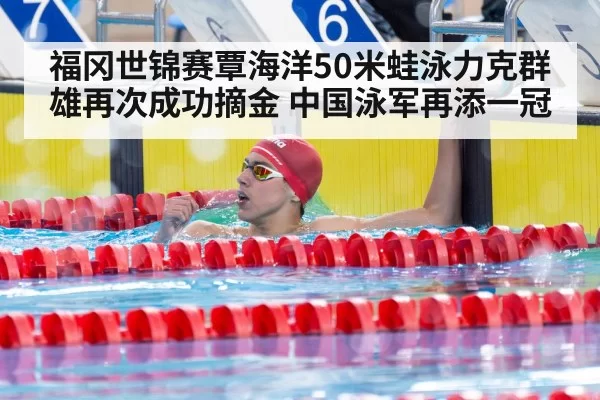 福冈世锦赛覃海洋50米蛙泳力克群雄再次成功摘金 中国泳军再添一冠