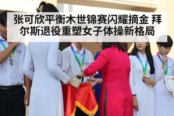 张可欣平衡木世锦赛闪耀摘金 拜尔斯退役重塑女子体操新格局