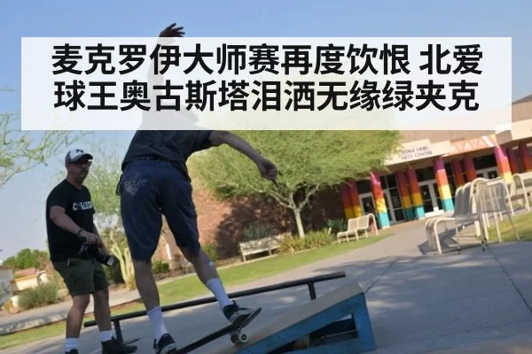 麦克罗伊大师赛再度饮恨 北爱球王奥古斯塔泪洒无缘绿夹克