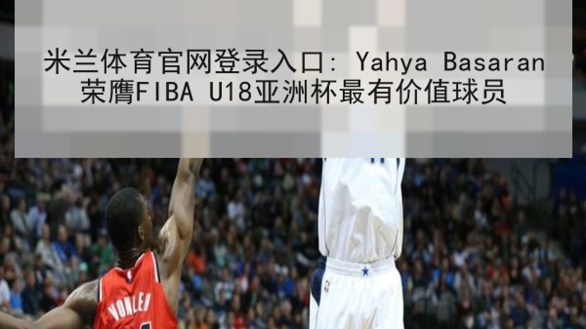米兰体育官网登录入口: Yahya Basaran荣膺FIBA U18亚洲杯最有价值球员