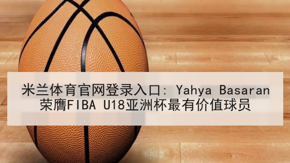 米兰体育官网登录入口: Yahya Basaran荣膺FIBA U18亚洲杯最有价值球员