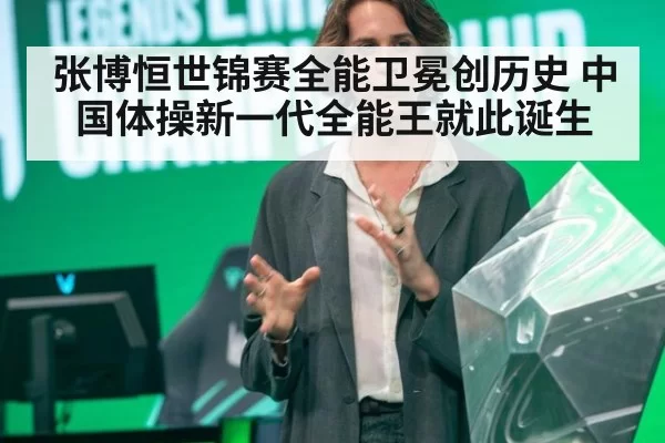 张博恒世锦赛全能卫冕创历史 中国体操新一代全能王就此诞生