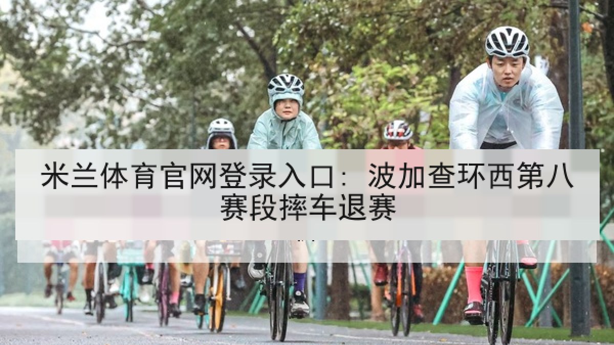 米兰体育官网登录入口: 波加查环西第八赛段摔车退赛 米兰体育官网登录入口: 波加查环西第八赛段摔车退赛
