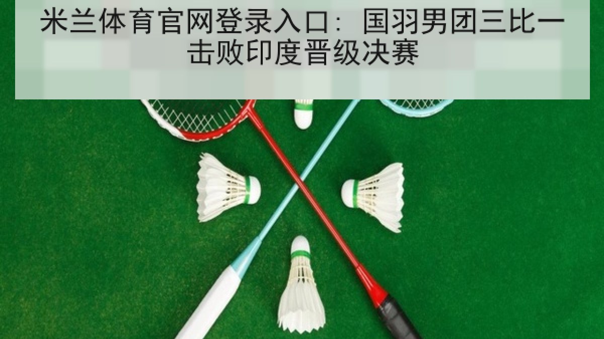 米兰体育官网登录入口: 国羽男团三比一击败印度晋级决赛 米兰体育官网登录入口: 国羽男团三比一击败印度晋级决赛