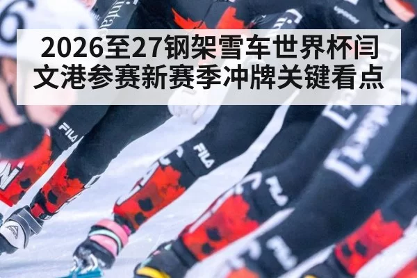 2026至27钢架雪车世界杯闫文港参赛新赛季冲牌关键看点